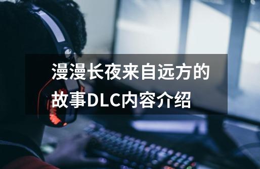 漫漫长夜来自远方的故事DLC内容介绍-第1张-游戏信息-龙启网