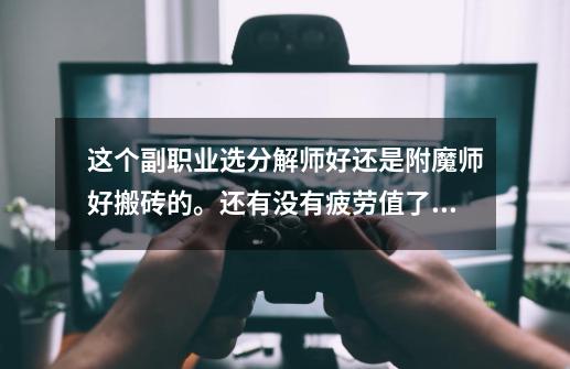 这个副职业选分解师好还是附魔师好搬砖的。还有没有疲劳值了可以去哪里升级我32级DNF-第1张-游戏信息-龙启网