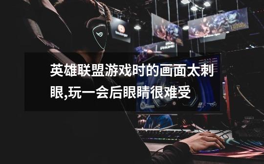 英雄联盟游戏时的画面太刺眼,玩一会后眼睛很难受-第1张-游戏信息-龙启网