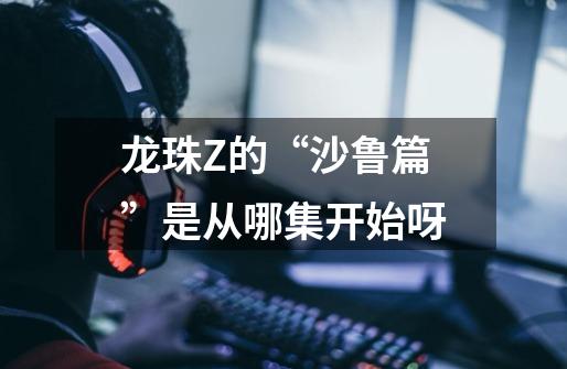 龙珠Z的“沙鲁篇”是从哪集开始呀-第1张-游戏信息-龙启网