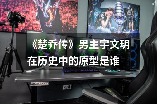 《楚乔传》男主宇文玥在历史中的原型是谁-第1张-游戏信息-龙启网