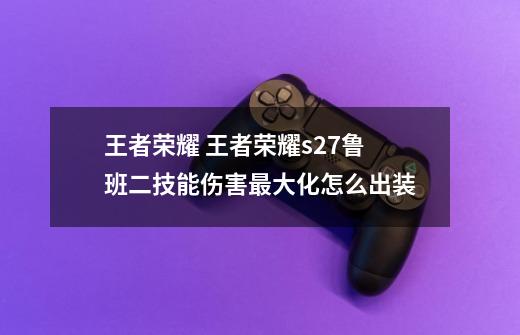 王者荣耀 王者荣耀s27鲁班二技能伤害最大化怎么出装-第1张-游戏信息-龙启网