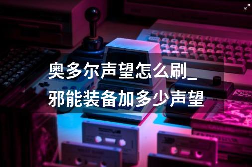 奥多尔声望怎么刷_邪能装备加多少声望-第1张-游戏信息-龙启网