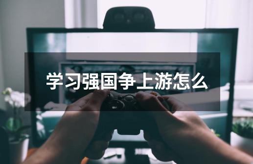 学习强国争上游怎么-第1张-游戏信息-龙启网