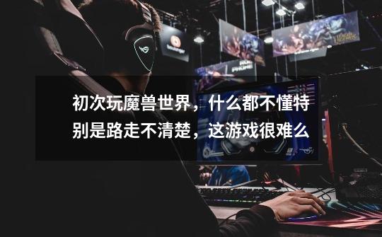 初次玩魔兽世界,什么都不懂特别是路走不清楚,这游戏很难么-第1张-游戏信息-龙启网