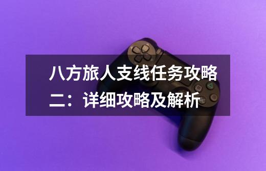 八方旅人支线任务攻略二:详细攻略及解析-第1张-游戏信息-龙启网