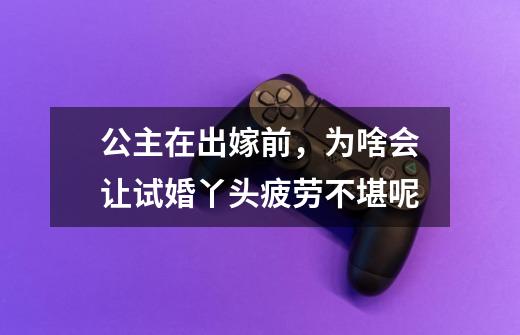 公主在出嫁前,为啥会让试婚丫头疲劳不堪呢-第1张-游戏信息-龙启网