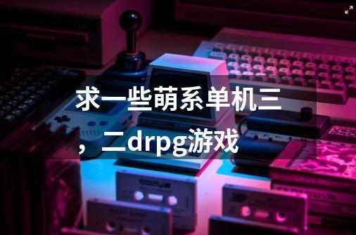 求一些萌系单机三,二drpg游戏-第1张-游戏信息-龙启网
