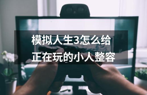 模拟人生3怎么给正在玩的小人整容-第1张-游戏信息-龙启网
