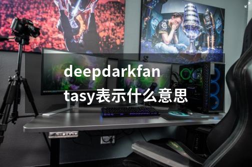 deepdarkfantasy表示什么意思-第1张-游戏信息-龙启网