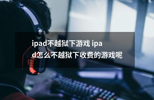 ipad不越狱下游戏 ipad怎么不越狱下收费的游戏呢-第1张-游戏信息-龙启网