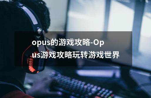 opus的游戏攻略-Opus游戏攻略玩转游戏世界-第1张-游戏信息-龙启网