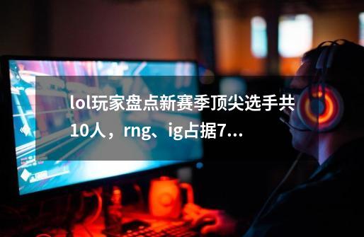 lol玩家盘点新赛季顶尖选手共10人,rng、ig占据7人,你认同吗-第1张-游戏信息-龙启网