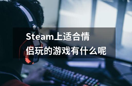 Steam上适合情侣玩的游戏有什么呢-第1张-游戏信息-龙启网
