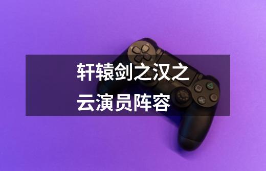 轩辕剑之汉之云演员阵容-第1张-游戏信息-龙启网
