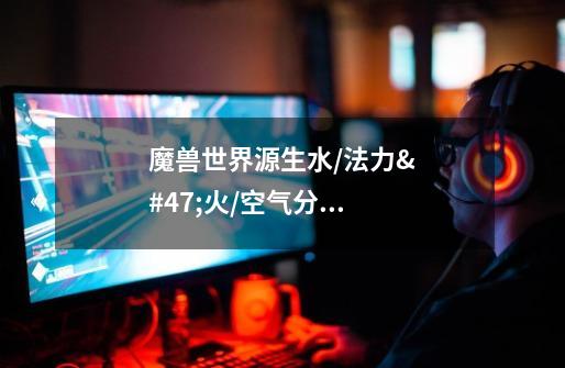 魔兽世界源生水/法力/火/空气分别在哪掉落-第1张-游戏信息-龙启网