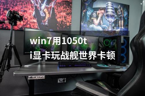 win7用1050ti显卡玩战舰世界卡顿-第1张-游戏信息-龙启网