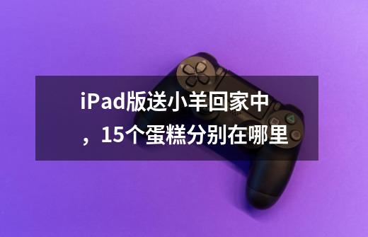 iPad版送小羊回家中，15个蛋糕分别在哪里-第1张-游戏信息-龙启网