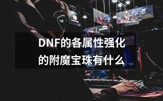 DNF的各属性强化的附魔宝珠有什么-第1张-游戏信息-龙启网
