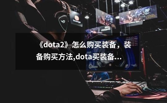 《dota2》怎么购买装备,装备购买方法,dota买装备要回家吗-第1张-游戏信息-龙启网