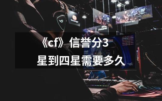 《cf》信誉分3星到四星需要多久-第1张-游戏信息-龙启网