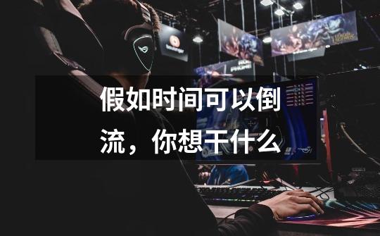 假如时间可以倒流，你想干什么-第1张-游戏信息-龙启网