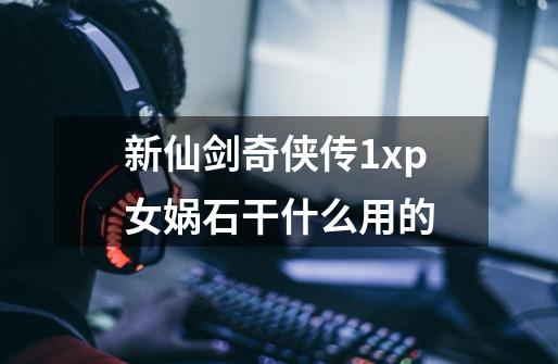 新仙剑奇侠传1xp女娲石干什么用的-第1张-游戏信息-龙启网