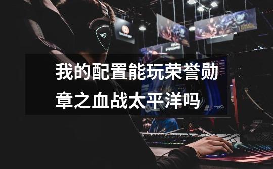 我的配置能玩荣誉勋章之血战太平洋吗-第1张-游戏信息-龙启网
