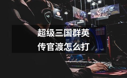 超级三国群英传官渡怎么打-第1张-游戏信息-龙启网