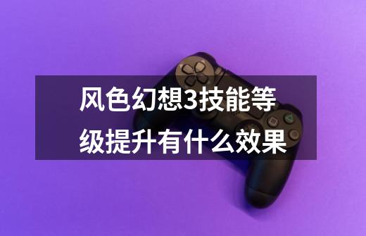 风色幻想3技能等级提升有什么效果-第1张-游戏信息-龙启网