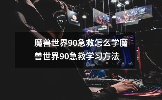 魔兽世界90急救怎么学魔兽世界90急救学习方法-第1张-游戏信息-龙启网