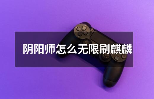 阴阳师怎么无限刷麒麟-第1张-游戏信息-龙启网
