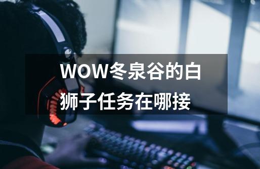 WOW冬泉谷的白狮子任务在哪接-第1张-游戏信息-龙启网