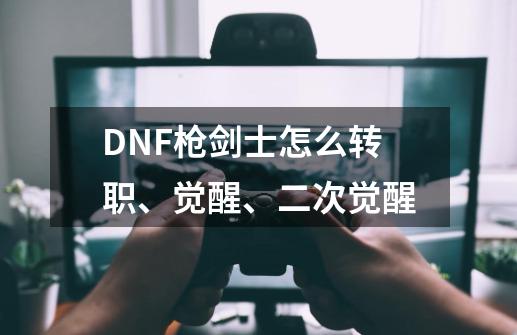 DNF枪剑士怎么转职、觉醒、二次觉醒-第1张-游戏信息-龙启网