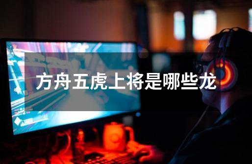 方舟五虎上将是哪些龙-第1张-游戏信息-龙启网