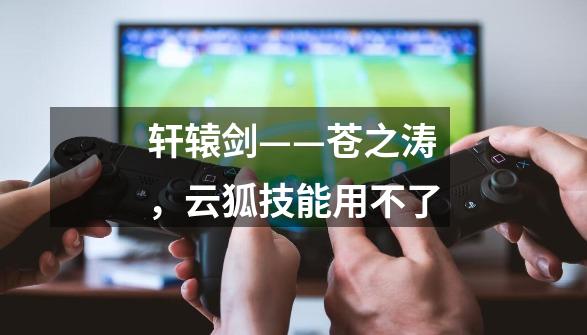轩辕剑——苍之涛，云狐技能用不了-第1张-游戏信息-龙启网