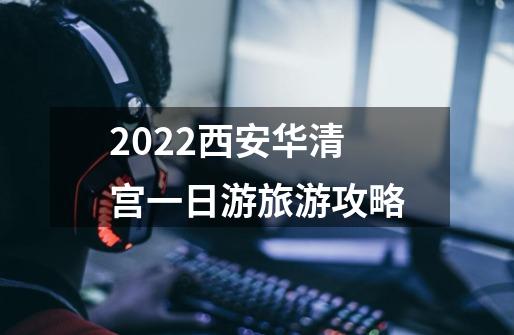 2022西安华清宫一日游旅游攻略-第1张-游戏信息-龙启网