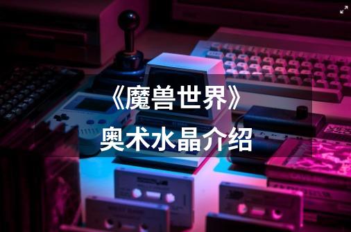 《魔兽世界》奥术水晶介绍-第1张-游戏信息-龙启网