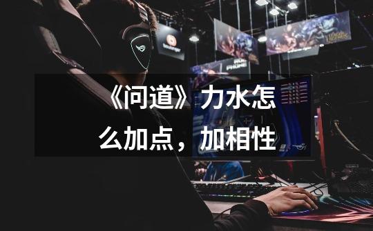 《问道》力水怎么加点，加相性-第1张-游戏信息-龙启网