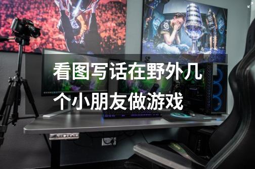 看图写话在野外几个小朋友做游戏-第1张-游戏信息-龙启网