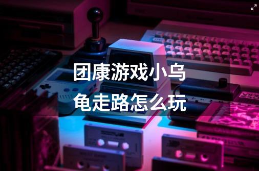 团康游戏小乌龟走路怎么玩-第1张-游戏信息-龙启网