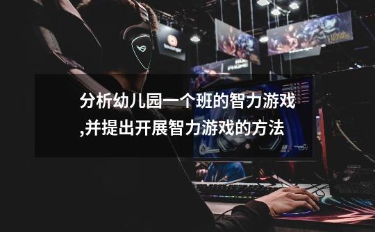 分析幼儿园一个班的智力游戏,并提出开展智力游戏的方法-第1张-游戏信息-龙启网