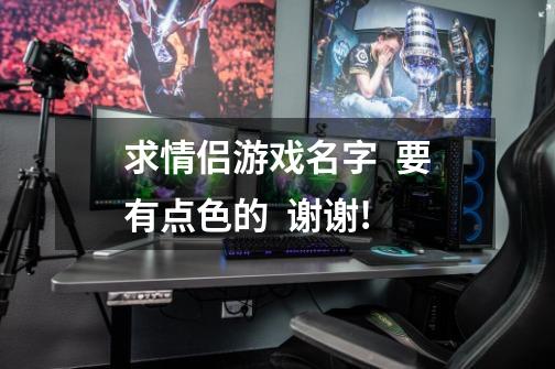 求情侣游戏名字  要有点色的  谢谢!-第1张-游戏信息-龙启网