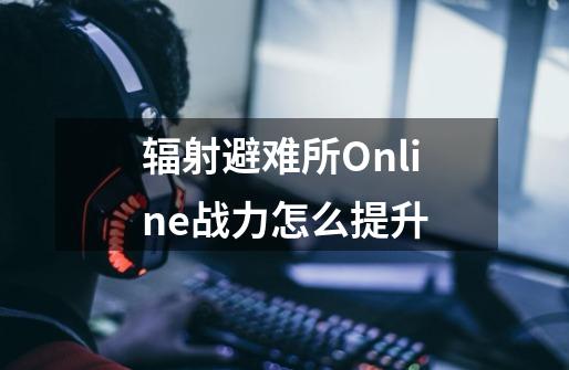 辐射避难所Online战力怎么提升-第1张-游戏信息-龙启网