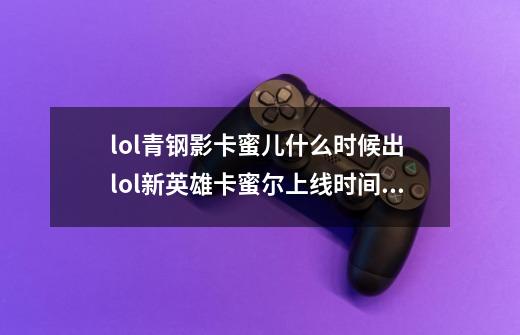 lol青钢影卡蜜儿什么时候出 lol新英雄卡蜜尔上线时间一览-第1张-游戏信息-龙启网
