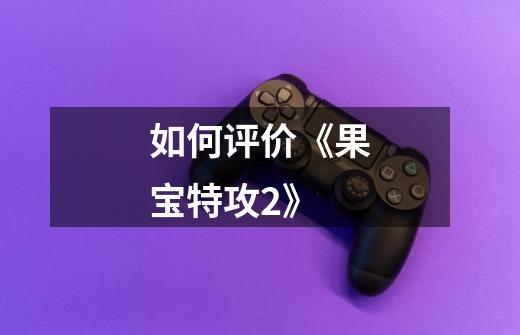 如何评价《果宝特攻2》-第1张-游戏信息-龙启网