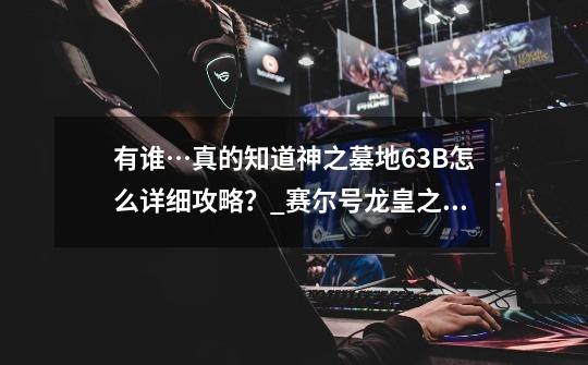 有谁…真的知道神之墓地6.3B怎么详细攻略?_赛尔号龙皇之血任务名字怎么改-第1张-游戏信息-龙启网