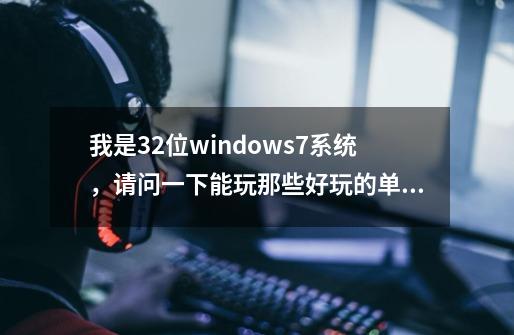 我是32位windows7系统,请问一下能玩那些好玩的单机游戏。知道的介绍几款,本人新手没有悬赏,谢谢啦!!-第1张-游戏信息-龙启网