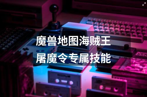 魔兽地图海贼王屠魔令专属技能-第1张-游戏信息-龙启网