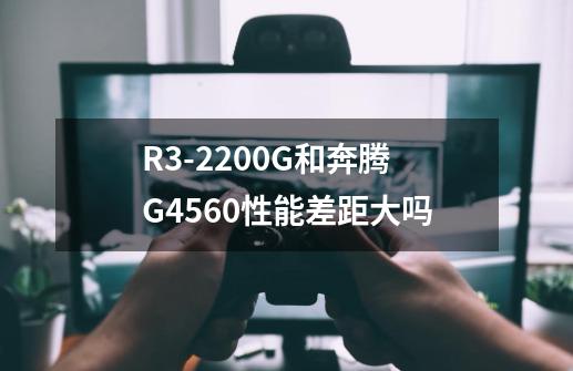 R3-2200G和奔腾G4560性能差距大吗-第1张-游戏信息-龙启网